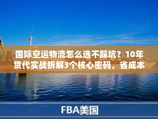 国际空运物流怎么选不踩坑？10年货代实战拆解3个核心密码，省成本还稳时效