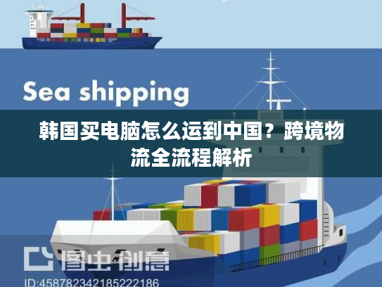 韩国买电脑怎么运到中国?跨境物流全流程解析 韩国买电脑怎么运到中国?跨境物流全流程解析