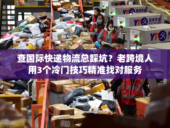 查国际快递物流总踩坑？老跨境人用3个冷门技巧精准找对服务