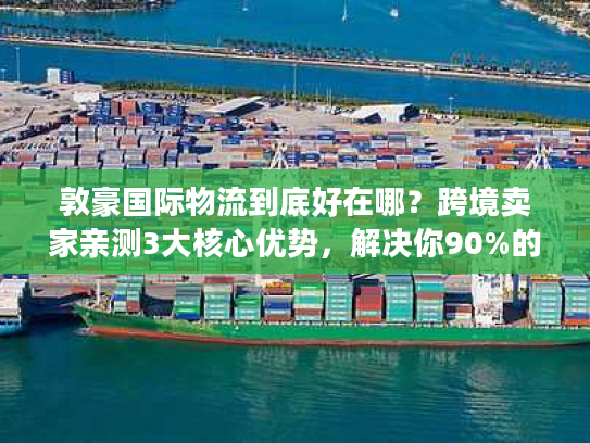 敦豪国际物流到底好在哪？跨境卖家亲测3大核心优势，解决你90%的发货痛点