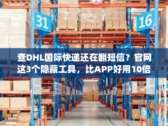 查DHL国际快递还在翻短信?官网这3个隐藏工具,比APP好用10倍 查DHL国际快递还在翻短信?官网这3个隐藏工具,比APP好用10倍