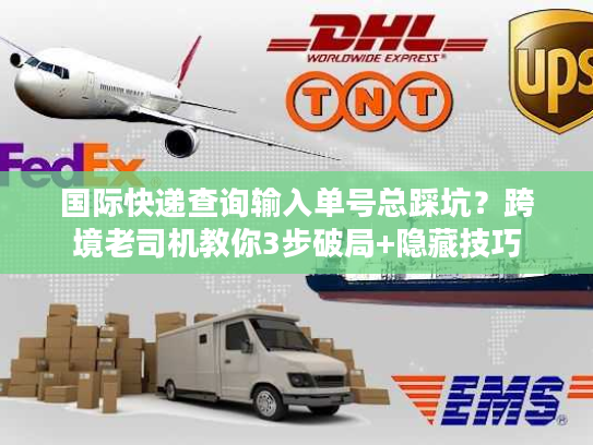 国际快递查询输入单号总踩坑？跨境老司机教你3步破局+隐藏技巧
