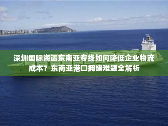 深圳国际海运东南亚专线如何降低企业物流成本？东南亚港口拥堵难题全解析