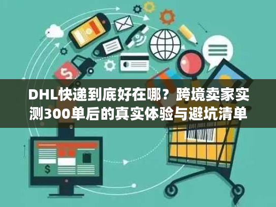 DHL快递到底好在哪？跨境卖家实测300单后的真实体验与避坑清单
