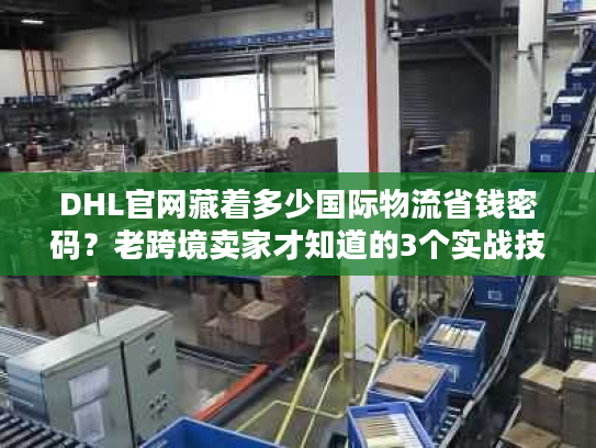 DHL官网藏着多少国际物流省钱密码？老跨境卖家才知道的3个实战技巧