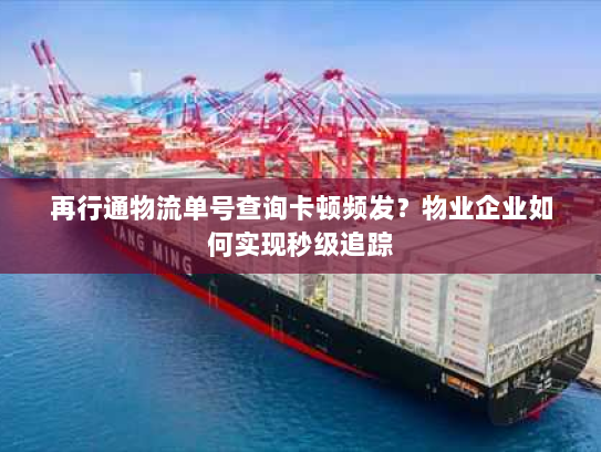再行通物流单号查询卡顿频发？物业企业如何实现秒级追踪