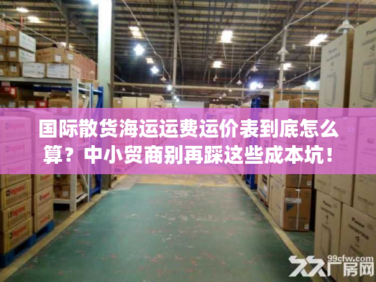 国际散货海运运费运价表到底怎么算?中小贸商别再踩这些成本坑! 国际散货海运运费运价表到底怎么算?中小贸商别再踩这些成本坑!