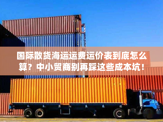 国际散货海运运费运价表到底怎么算?中小贸商别再踩这些成本坑! 国际散货海运运费运价表到底怎么算?中小贸商别再踩这些成本坑!