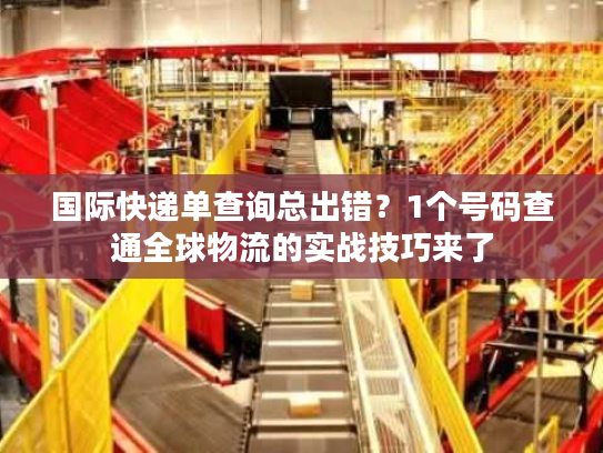 国际快递单查询总出错？1个号码查通全球物流的实战技巧来了