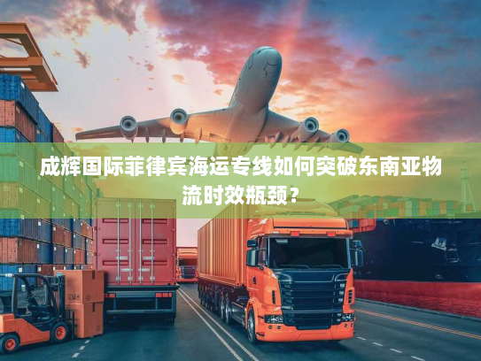 成辉国际菲律宾海运专线如何突破东南亚物流时效瓶颈? 成辉国际菲律宾海运专线如何突破东南亚物流时效瓶颈?