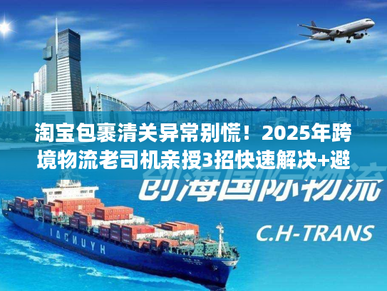 淘宝包裹清关异常别慌！2025年跨境物流老司机亲授3招快速解决+避坑秘籍
