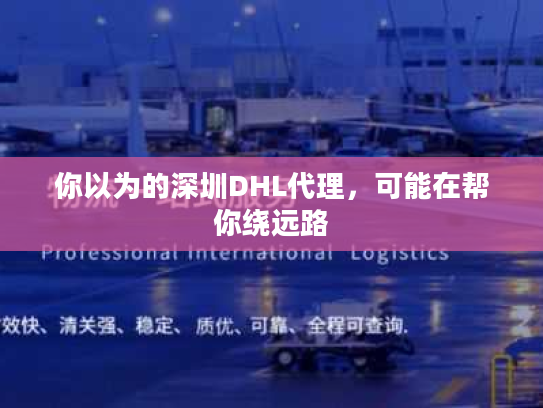你以为的深圳DHL代理，可能在帮你绕远路
