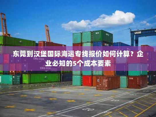 东莞到汉堡国际海运专线报价如何计算?企业必知的5个成本要素 东莞到汉堡国际海运专线报价如何计算?企业必知的5个成本要素