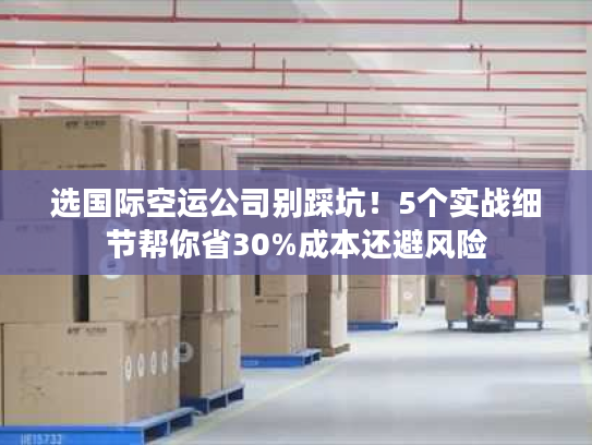 选国际空运公司别踩坑！5个实战细节帮你省30%成本还避风险