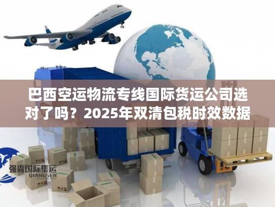 巴西空运物流专线国际货运公司选对了吗？2025年双清包税时效数据+避坑技巧