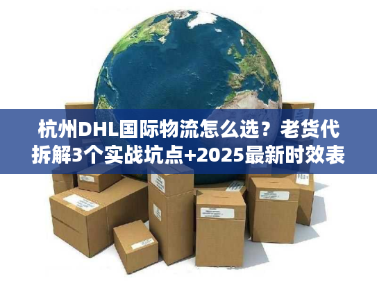 杭州DHL国际物流怎么选？老货代拆解3个实战坑点+2025最新时效表