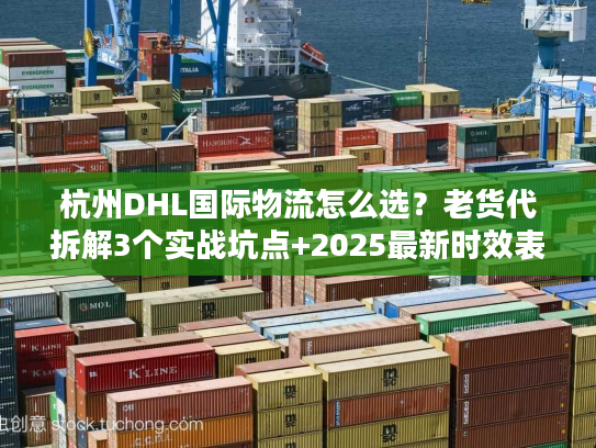 杭州DHL国际物流怎么选？老货代拆解3个实战坑点+2025最新时效表