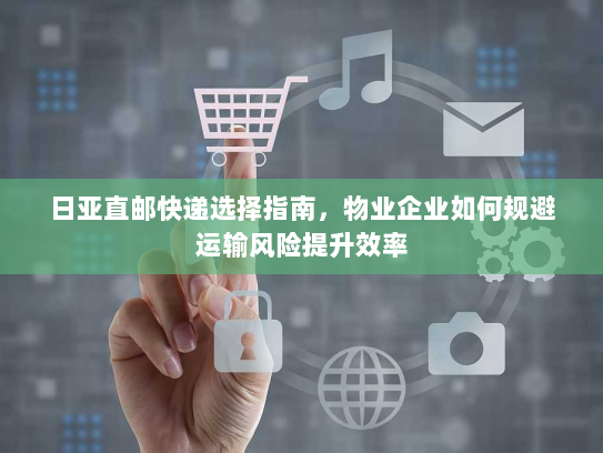 日亚直邮快递选择指南,物业企业如何规避运输风险提升效率 日亚直邮快递选择指南,物业企业如何规避运输风险提升效率