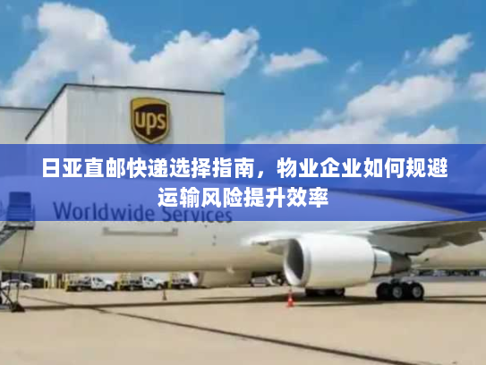 日亚直邮快递选择指南,物业企业如何规避运输风险提升效率 日亚直邮快递选择指南,物业企业如何规避运输风险提升效率