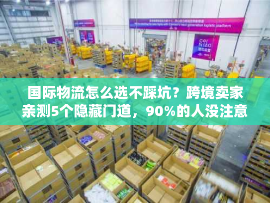国际物流怎么选不踩坑?跨境卖家亲测5个隐藏门道,90%的人没注意 国际物流怎么选不踩坑?跨境卖家亲测5个隐藏门道,90%的人没注意