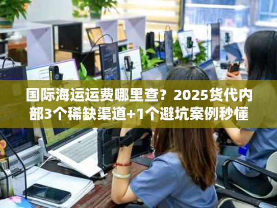 国际海运运费哪里查？2025货代内部3个稀缺渠道+1个避坑案例秒懂
