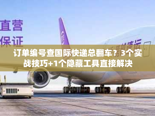 订单编号查国际快递总翻车？3个实战技巧+1个隐藏工具直接解决