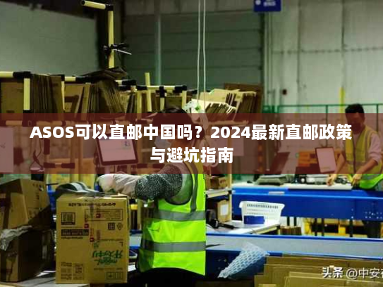 ASOS可以直邮中国吗?2024最新直邮政策与避坑指南 ASOS可以直邮中国吗?2024最新直邮政策与避坑指南
