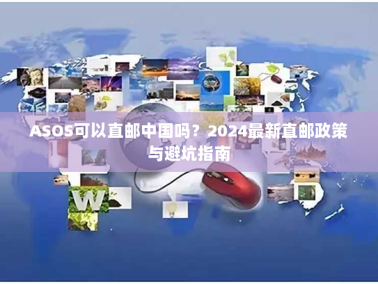 ASOS可以直邮中国吗?2024最新直邮政策与避坑指南 ASOS可以直邮中国吗?2024最新直邮政策与避坑指南