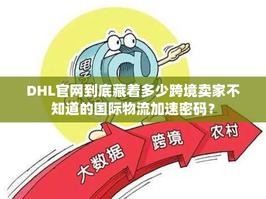 DHL官网到底藏着多少跨境卖家不知道的国际物流加速密码? DHL官网到底藏着多少跨境卖家不知道的国际物流加速密码?