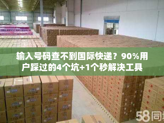 输入号码查不到国际快递？90%用户踩过的4个坑+1个秒解决工具