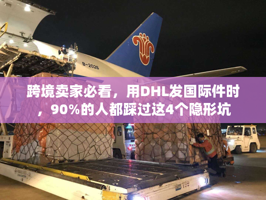 跨境卖家必看，用DHL发国际件时，90%的人都踩过这4个隐形坑