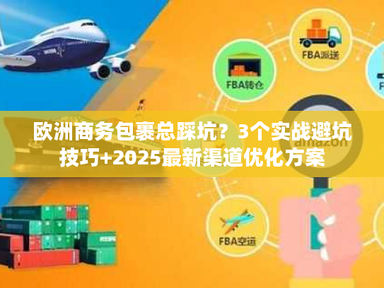 欧洲商务包裹总踩坑？3个实战避坑技巧+2025最新渠道优化方案