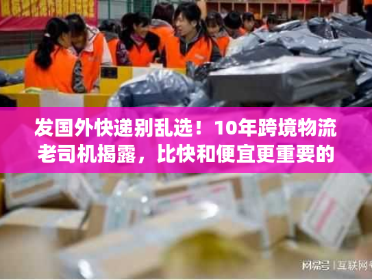 发国外快递别乱选！10年跨境物流老司机揭露，比快和便宜更重要的3个真相