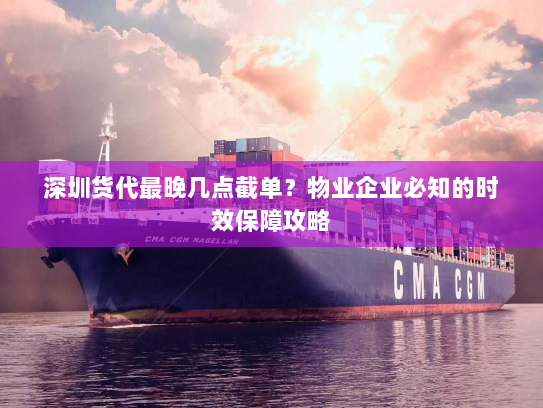 深圳货代最晚几点截单?物业企业必知的时效保障攻略 深圳货代最晚几点截单?物业企业必知的时效保障攻略