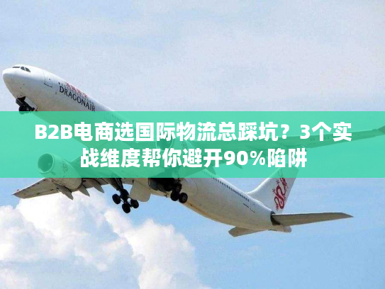 B2B电商选国际物流总踩坑？3个实战维度帮你避开90%陷阱