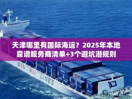 天津哪里有国际海运?2025年本地靠谱服务商清单+3个避坑潜规则 天津哪里有国际海运?2025年本地靠谱服务商清单+3个避坑潜规则
