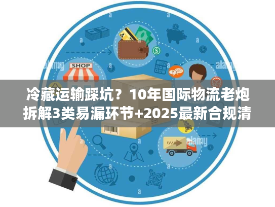 冷藏运输踩坑？10年国际物流老炮拆解3类易漏环节+2025最新合规清单