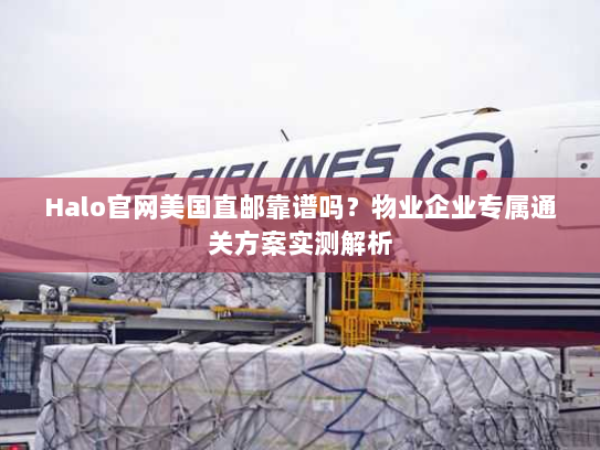 Halo官网美国直邮靠谱吗?物业企业专属通关方案实测解析 Halo官网美国直邮靠谱吗?物业企业专属通关方案实测解析