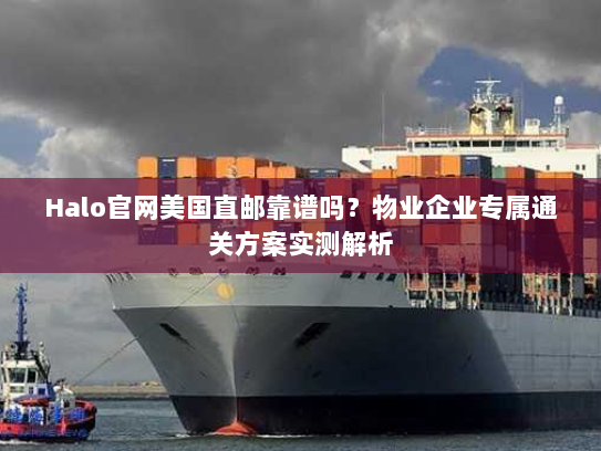 Halo官网美国直邮靠谱吗?物业企业专属通关方案实测解析 Halo官网美国直邮靠谱吗?物业企业专属通关方案实测解析