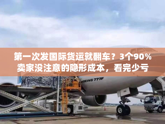 第一次发国际货运就翻车？3个90%卖家没注意的隐形成本，看完少亏1万