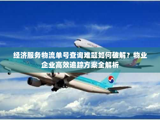 经济服务物流单号查询难题如何破解?物业企业高效追踪方案全解析 经济服务物流单号查询难题如何破解?物业企业高效追踪方案全解析