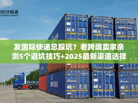 发国际快递总踩坑？老跨境卖家亲测5个避坑技巧+2025最新渠道选择指南