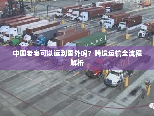 中国老宅可以运到国外吗?跨境运输全流程解析 中国老宅可以运到国外吗?跨境运输全流程解析