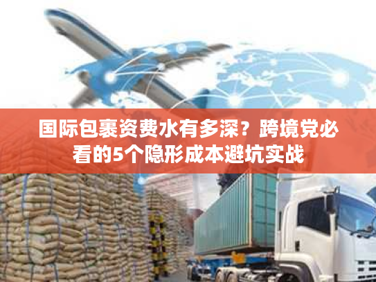国际包裹资费水有多深?跨境党必看的5个隐形成本避坑实战 国际包裹资费水有多深?跨境党必看的5个隐形成本避坑实战