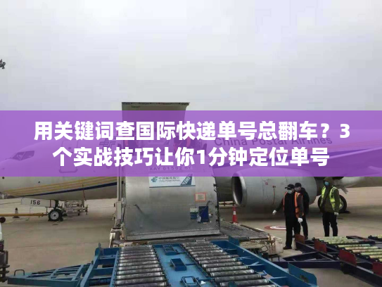 用关键词查国际快递单号总翻车？3个实战技巧让你1分钟定位单号