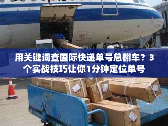 用关键词查国际快递单号总翻车？3个实战技巧让你1分钟定位单号