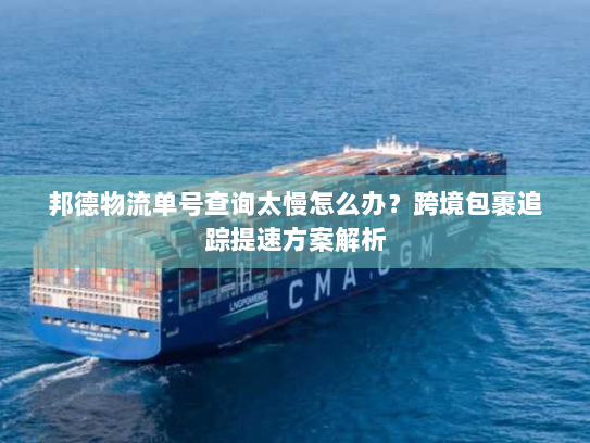 邦德物流单号查询太慢怎么办?跨境包裹追踪提速方案解析 邦德物流单号查询太慢怎么办?跨境包裹追踪提速方案解析