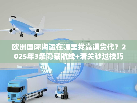 欧洲国际海运在哪里找靠谱货代?2025年3条隐藏航线+清关秒过技巧 欧洲国际海运在哪里找靠谱货代?2025年3条隐藏航线+清关秒过技巧
