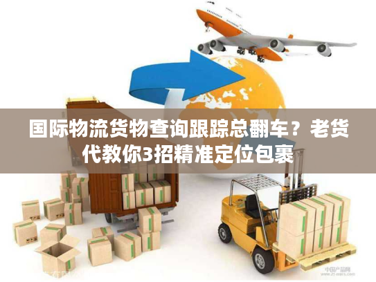 国际物流货物查询跟踪总翻车？老货代教你3招精准定位包裹