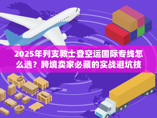2025年列支敦士登空运国际专线怎么选？跨境卖家必藏的实战避坑技巧+权威时效数据